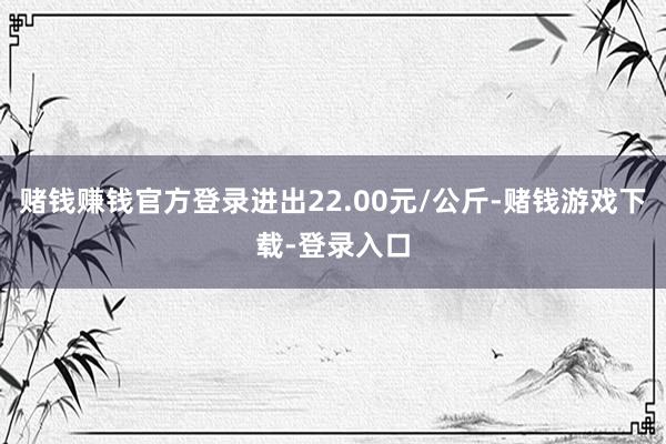 赌钱赚钱官方登录进出22.00元/公斤-赌钱游戏下载-登录入口