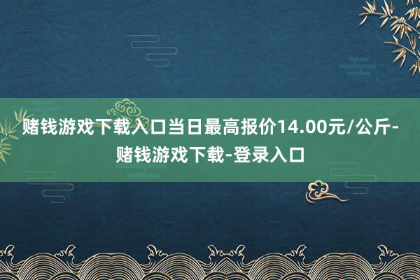 赌钱游戏下载入口当日最高报价14.00元/公斤-赌钱游戏下载-登录入口