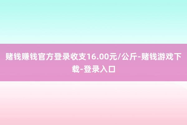 赌钱赚钱官方登录收支16.00元/公斤-赌钱游戏下载-登录入口