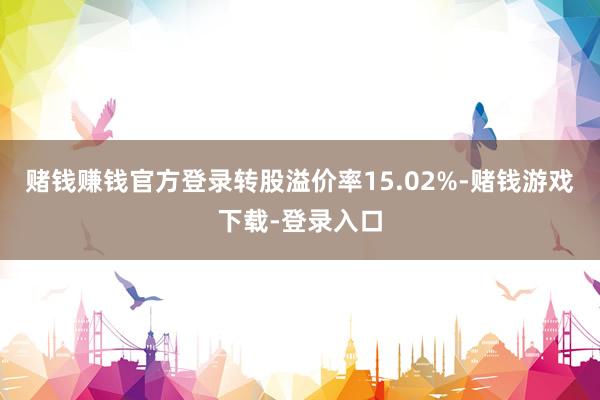 赌钱赚钱官方登录转股溢价率15.02%-赌钱游戏下载-登录入口