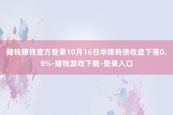 赌钱赚钱官方登录10月16日华锋转债收盘下落0.9%-赌钱游戏下载-登录入口