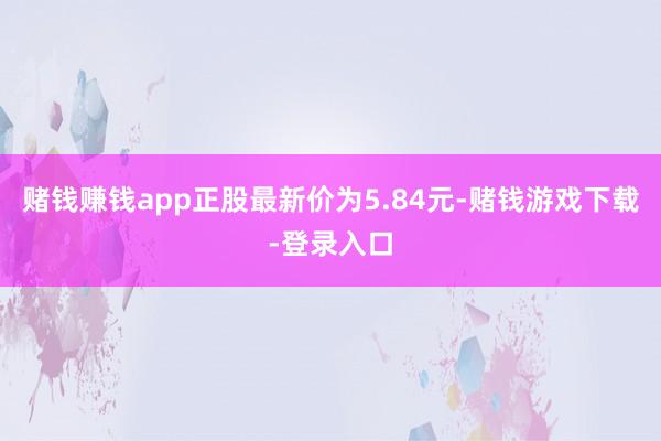 赌钱赚钱app正股最新价为5.84元-赌钱游戏下载-登录入口