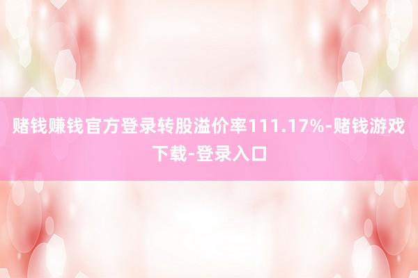 赌钱赚钱官方登录转股溢价率111.17%-赌钱游戏下载-登录入口