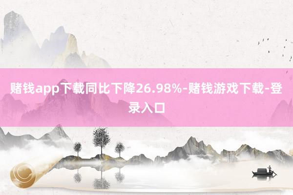 赌钱app下载同比下降26.98%-赌钱游戏下载-登录入口