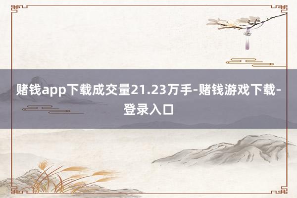 赌钱app下载成交量21.23万手-赌钱游戏下载-登录入口